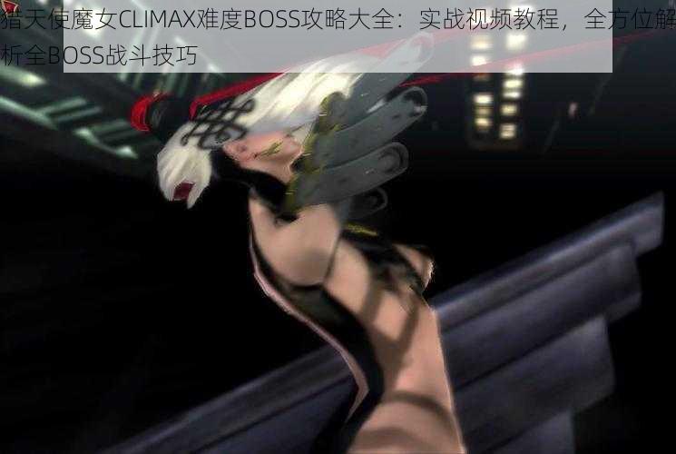 猎天使魔女CLIMAX难度BOSS攻略大全：实战视频教程，全方位解析全BOSS战斗技巧