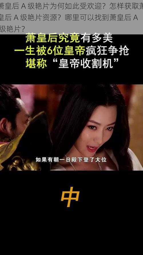 萧皇后 A 级艳片为何如此受欢迎？怎样获取萧皇后 A 级艳片资源？哪里可以找到萧皇后 A 级艳片？