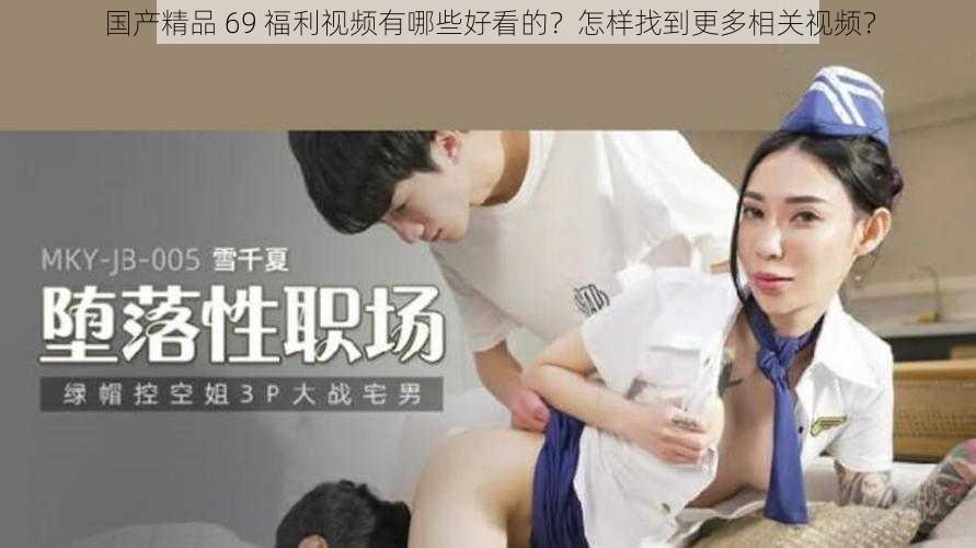 国产精品 69 福利视频有哪些好看的？怎样找到更多相关视频？