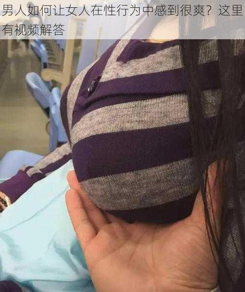 男人如何让女人在性行为中感到很爽？这里有视频解答