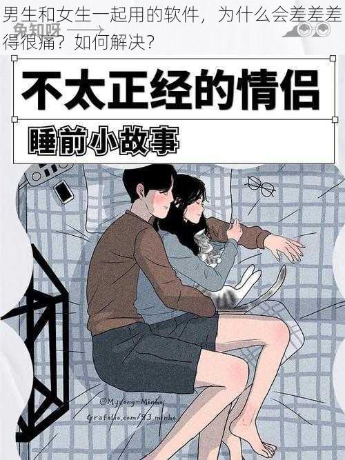 男生和女生一起用的软件，为什么会差差差得很痛？如何解决？