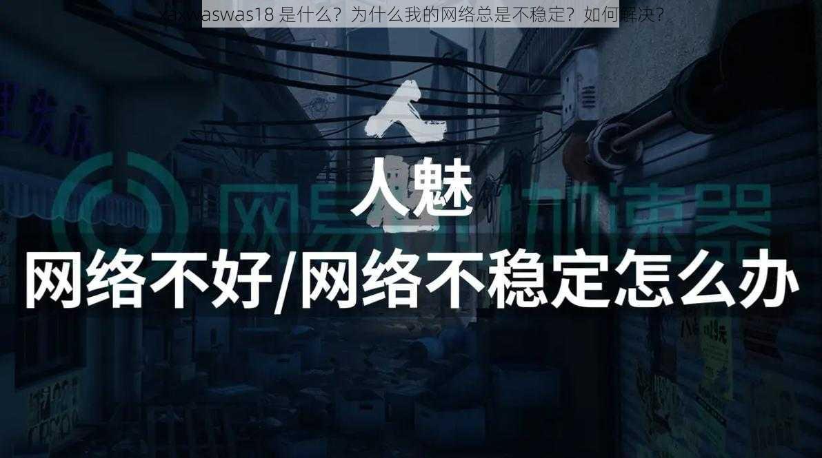 xaxwaswas18 是什么？为什么我的网络总是不稳定？如何解决？