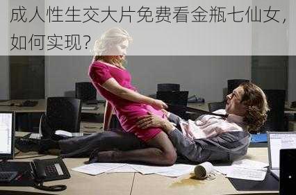 成人性生交大片免费看金瓶七仙女，如何实现？