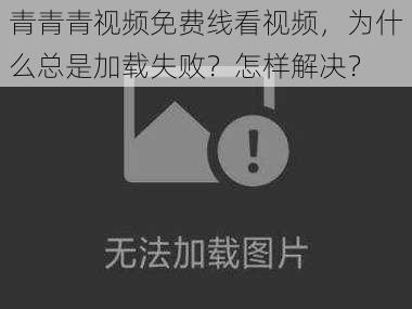 青青青视频免费线看视频，为什么总是加载失败？怎样解决？