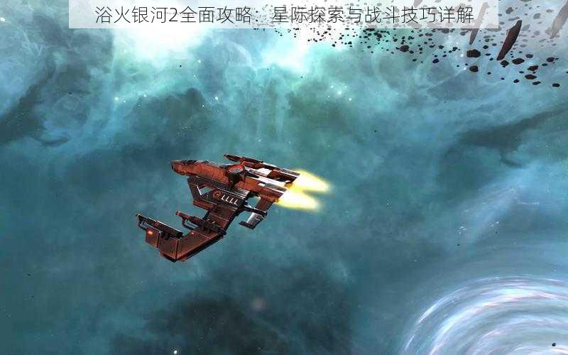 浴火银河2全面攻略：星际探索与战斗技巧详解