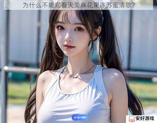 为什么不能观看天美麻花果冻苏蜜清歌？