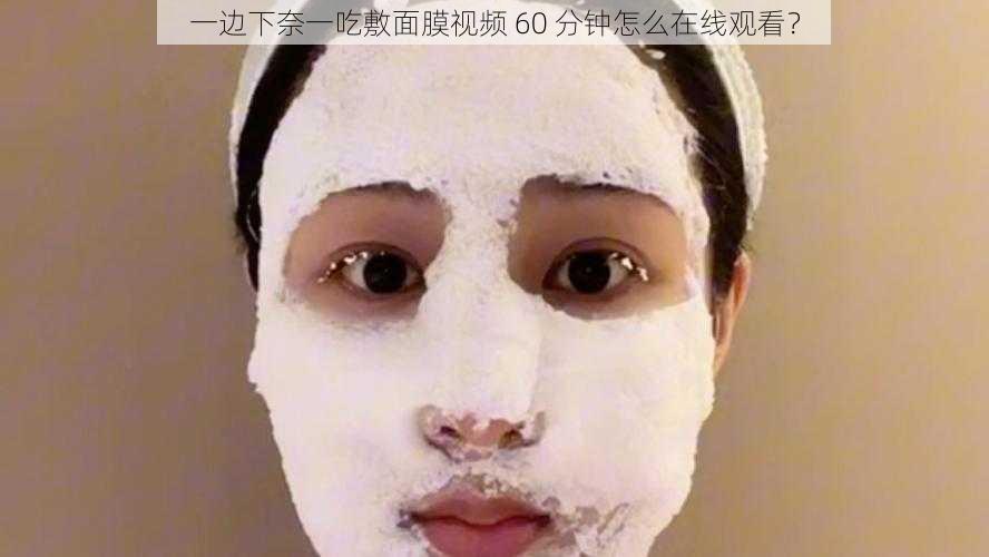 一边下奈一吃敷面膜视频 60 分钟怎么在线观看？