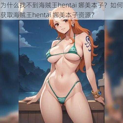 为什么找不到海贼王hentai 娜美本子？如何获取海贼王hentai 娜美本子资源？