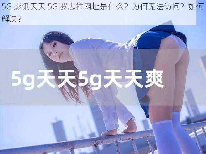 5G 影讯天天 5G 罗志祥网址是什么？为何无法访问？如何解决？