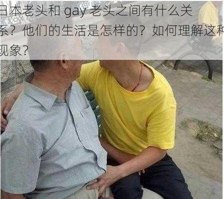 日本老头和 gay 老头之间有什么关系？他们的生活是怎样的？如何理解这种现象？