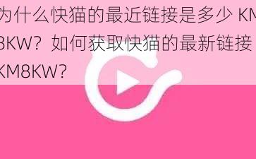 为什么快猫的最近链接是多少 KM8KW？如何获取快猫的最新链接 KM8KW？