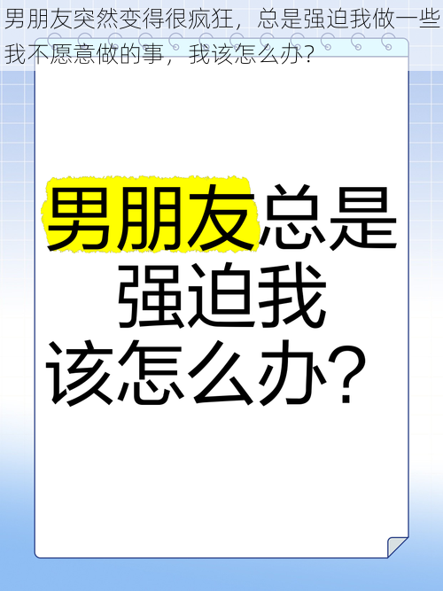 男朋友突然变得很疯狂，总是强迫我做一些我不愿意做的事，我该怎么办？