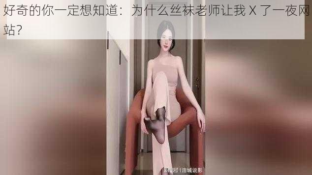 好奇的你一定想知道：为什么丝袜老师让我 X 了一夜网站？