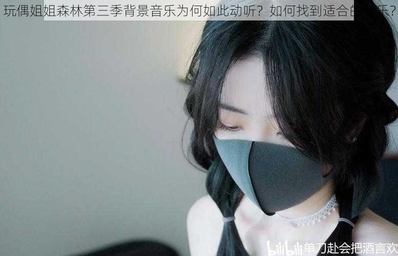 玩偶姐姐森林第三季背景音乐为何如此动听？如何找到适合的音乐？