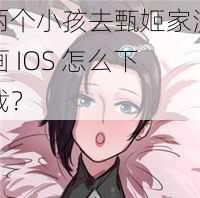 两个小孩去甄姬家漫画 IOS 怎么下载？