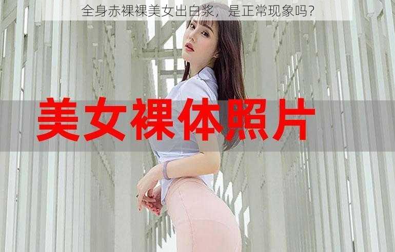 全身赤裸裸美女出白浆，是正常现象吗？