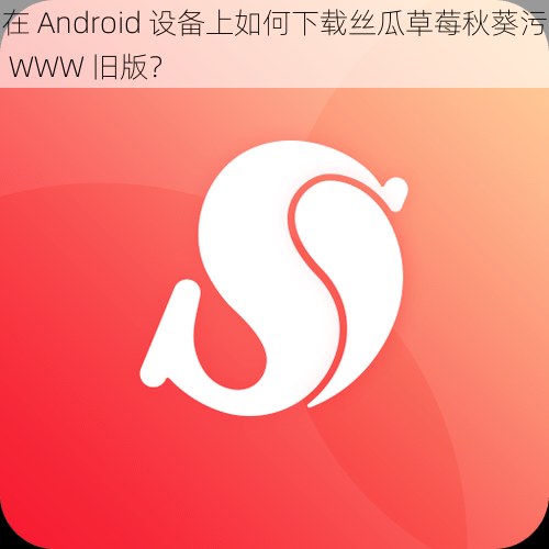 在 Android 设备上如何下载丝瓜草莓秋葵污 WWW 旧版？