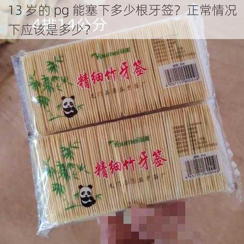 13 岁的 pg 能塞下多少根牙签？正常情况下应该是多少？