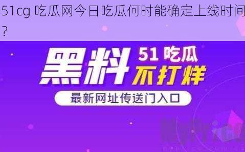 51cg 吃瓜网今日吃瓜何时能确定上线时间？