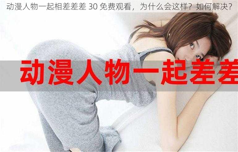 动漫人物一起相差差差 30 免费观看，为什么会这样？如何解决？