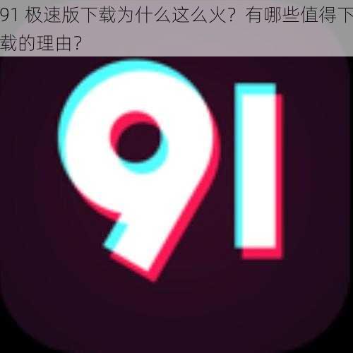 91 极速版下载为什么这么火？有哪些值得下载的理由？