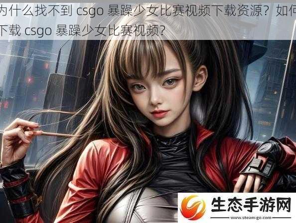 为什么找不到 csgo 暴躁少女比赛视频下载资源？如何下载 csgo 暴躁少女比赛视频？