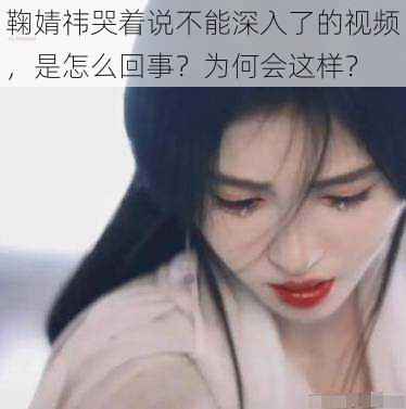 鞠婧祎哭着说不能深入了的视频，是怎么回事？为何会这样？