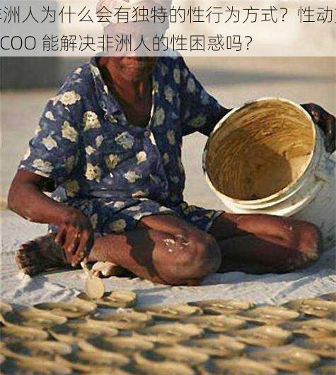 非洲人为什么会有独特的性行为方式？性动交 CCOO 能解决非洲人的性困惑吗？