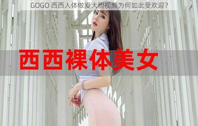 GOGO 西西人体做爰大胆视频为何如此受欢迎？