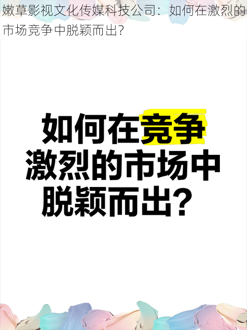 嫩草影视文化传媒科技公司：如何在激烈的市场竞争中脱颖而出？