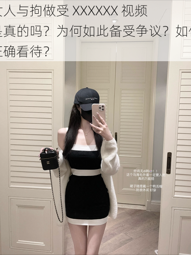 女人与拘做受 XXXXXX 视频是真的吗？为何如此备受争议？如何正确看待？