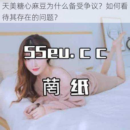 天美糖心麻豆为什么备受争议？如何看待其存在的问题？