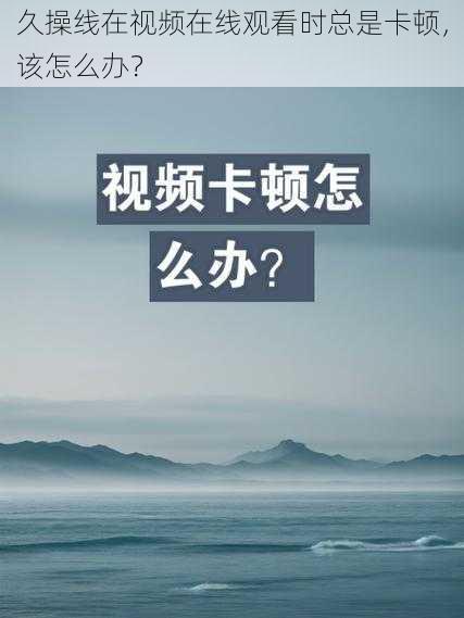 久操线在视频在线观看时总是卡顿，该怎么办？