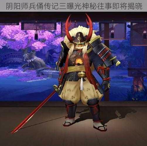 阴阳师兵俑传记三曝光神秘往事即将揭晓