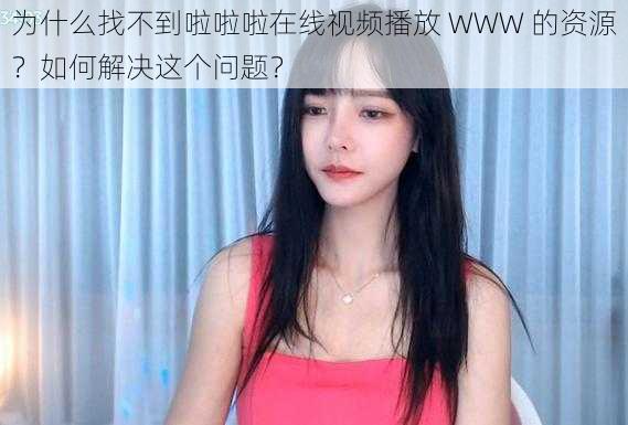 为什么找不到啦啦啦在线视频播放 WWW 的资源？如何解决这个问题？