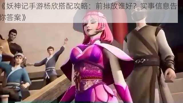 《妖神记手游杨欣搭配攻略：前排放谁好？实事信息告诉你答案》