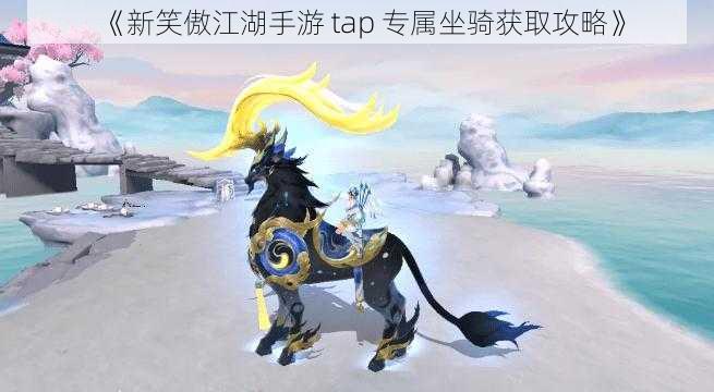 《新笑傲江湖手游 tap 专属坐骑获取攻略》