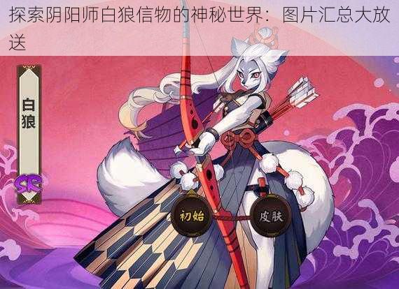 探索阴阳师白狼信物的神秘世界：图片汇总大放送