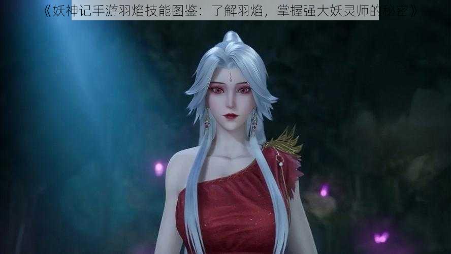 《妖神记手游羽焰技能图鉴：了解羽焰，掌握强大妖灵师的秘密》