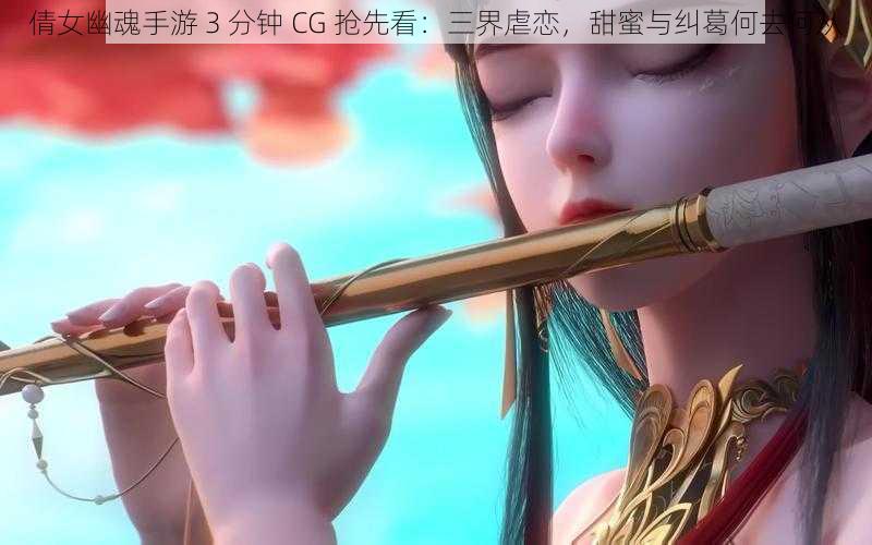 倩女幽魂手游 3 分钟 CG 抢先看：三界虐恋，甜蜜与纠葛何去何从